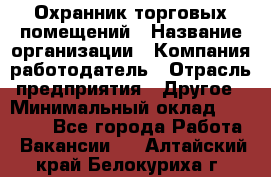 Охранник торговых помещений › Название организации ­ Компания-работодатель › Отрасль предприятия ­ Другое › Минимальный оклад ­ 22 000 - Все города Работа » Вакансии   . Алтайский край,Белокуриха г.